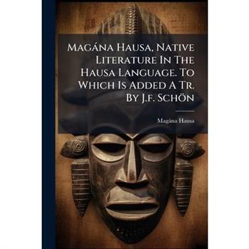 Mag?na Hausa, Native Literature In The Hausa Language. To Which Is Added A Tr. By J.f. Sch繹n