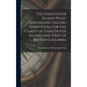 The Vancouver Island Pilot, Containing Sailing Directions for the Coasts of Vancouver Island, and Part of British Columbia