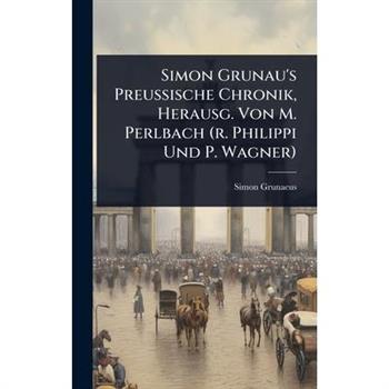 Simon Grunau’s Preussische Chronik, Herausg. Von M. Perlbach (r. Philippi Und P. Wagner)