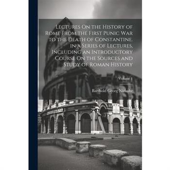 Lectures On the History of Rome From the First Punic War to the Death of Constantine. in a Series of Lectures, Including an Introductory Course On the Sources and Study of Roman History; Volume 1