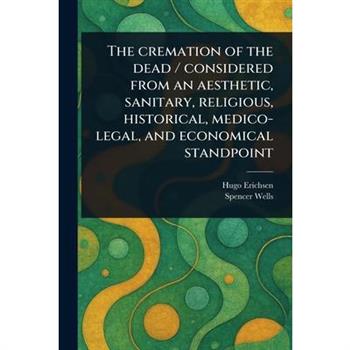 The Cremation of the Dead / Considered From an Aesthetic, Sanitary, Religious, Historical, Medico-legal, and Economical Standpoint