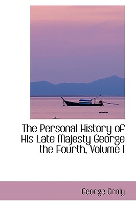 The Personal History of His Late Majesty George the Fourth, Volume I
