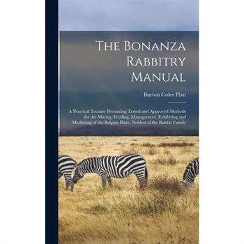 The Bonanza Rabbitry Manual; a Practical Treatise Presenting Tested and Approved Methods for the Mating, Feeding, Management, Exhibiting and Marketing of the Belgian Hare, Noblest of the Rabbit Family