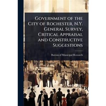 Government of the City of Rochester, N.Y. General Survey, Critical Appraisal and Constructive Suggestions