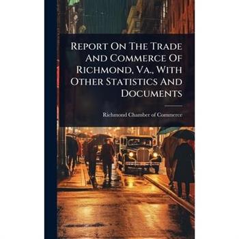 Report On The Trade And Commerce Of Richmond, Va., With Other Statistics And Documents