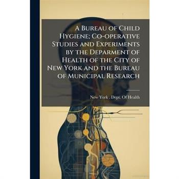 A Bureau of Child Hygiene; Co-operative Studies and Experiments by the Deparment of Health of the City of New York and the Bureau of Municipal Research