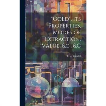 ”Gold”, its Properties, Modes of Extraction, Value, &c., &c