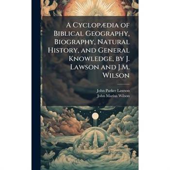 A Cyclop?]dia of Biblical Geography, Biography, Natural History, and General Knowledge, by J. Lawson and J.M. Wilson