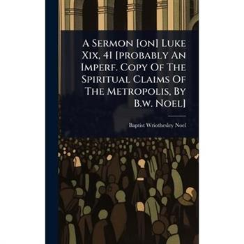 A Sermon [on] Luke Xix, 41 [probably An Imperf. Copy Of The Spiritual Claims Of The Metropolis, By B.w. Noel]