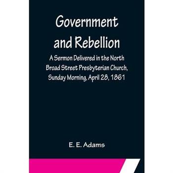 Government and Rebellion; A Sermon Delivered in the North Broad Street Presbyterian Church, Sunday Morning, April 28, 1861