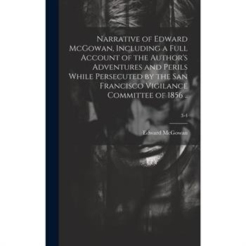 Narrative of Edward McGowan, Including a Full Account of the Author’s Adventures and Perils While Persecuted by the San Francisco Vigilance Committee of 1856 ..; 3-4