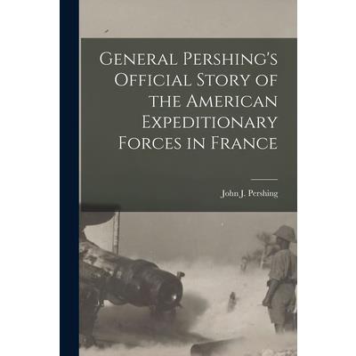 General Pershing’s Official Story of the American Expeditionary Forces in France