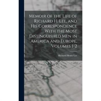 Memoir of the Life of Richard H. Lee, and His Correspondence With the Most Distinguished Men in America and Europe, Volumes 1-2