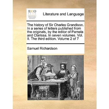 The History of Sir Charles Grandison. in a Series of Letters Published from the Originals, by the Editor of Pamela and Clarissa. in Seven Volumes. Vol. II. the Third Edition. Volume 2 of 7