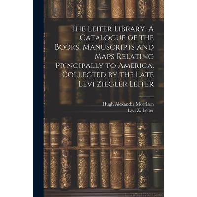 The Leiter Library. A Catalogue of the Books, Manuscripts and Maps Relating Principally to America, Collected by the Late Levi Ziegler Leiter