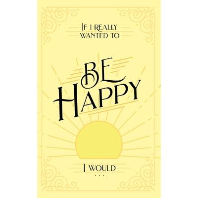 If I Really Wanted to Be Happy, I Would . . .