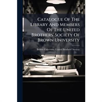 Catalogue Of The Library And Members Of The United Brothers' Society Of Brown University