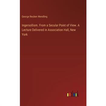Ingersollism. From a Secular Point of View. A Lecture Delivered in Association Hall, New York