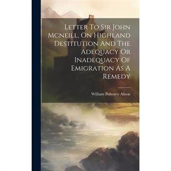 Letter To Sir John Mcneill, On Highland Destitution And The Adequacy Or Inadequacy Of Emigration As A Remedy