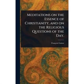 Meditations on the Essence of Christianity, and on the Religious Questions of the Day.
