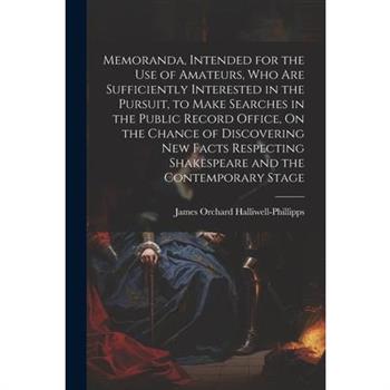 Memoranda, Intended for the Use of Amateurs, Who Are Sufficiently Interested in the Pursuit, to Make Searches in the Public Record Office, On the Chance of Discovering New Facts Respecting Shakespeare