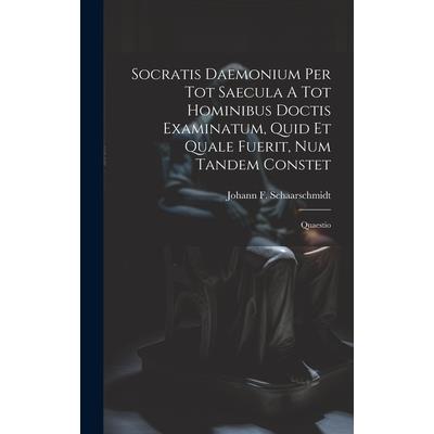 Socratis Daemonium Per Tot Saecula A Tot Hominibus Doctis Examinatum, Quid Et Quale Fuerit, Num Tandem Constet