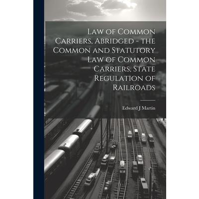Law of Common Carriers, Abridged - the Common and Statutory law of Common Carriers, State Regulation of Railroads