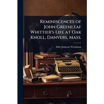 Reminiscences of John Greenleaf Whittier’s Life at Oak Knoll, Danvers, Mass.