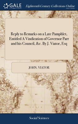 Reply to Remarks on a Late Pamphlet, Entitled a Vindication of Governor Parr and His Council, &c. by J. Viator, Esq