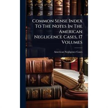 Common Sense Index To The Notes In The American Negligence Cases, 17 Volumes