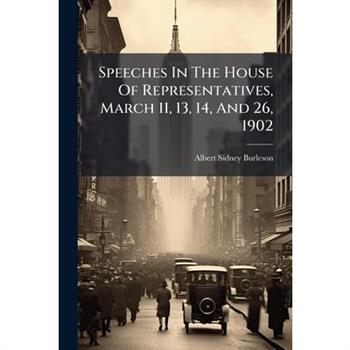 Speeches In The House Of Representatives, March 11, 13, 14, And 26, 1902
