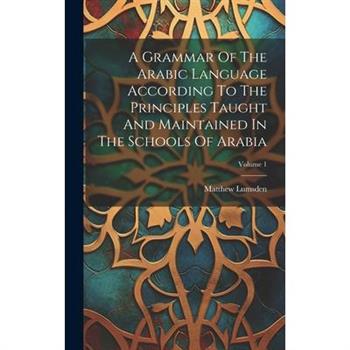 A Grammar Of The Arabic Language According To The Principles Taught And Maintained In The Schools Of Arabia; Volume 1