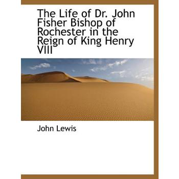 The Life of Dr. John Fisher Bishop of Rochester in the Reign of King Henry VIII