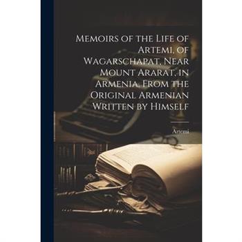 Memoirs of the Life of Artemi, of Wagarschapat, Near Mount Ararat, in Armenia, From the Original Armenian Written by Himself