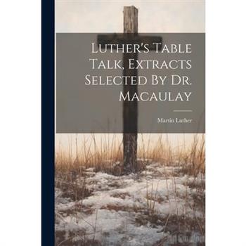 Luther's Table Talk, Extracts Selected By Dr. Macaulay