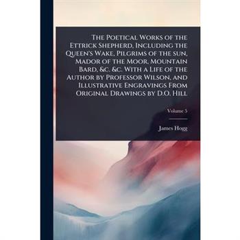 The Poetical Works of the Ettrick Shepherd, Including the Queen’s Wake, Pilgrims of the sun, Mador of the Moor, Mountain Bard, &c. &c. With a Life of the Author by Professor Wilson, and Illustrative E