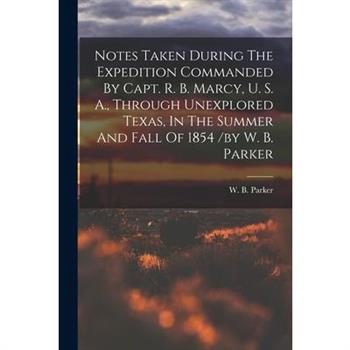 Notes Taken During The Expedition Commanded By Capt. R. B. Marcy, U. S. A., Through Unexplored Texas, In The Summer And Fall Of 1854 /by W. B. Parker