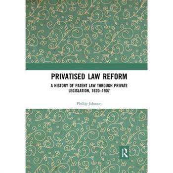 Privatised Law Reform: A History of Patent Law Through Private Legislation, 1620-1907