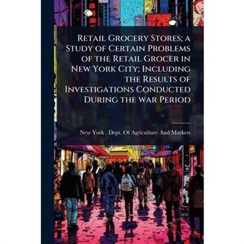 Retail Grocery Stores; a Study of Certain Problems of the Retail Grocer in New York City; Including the Results of Investigations Conducted During the war Period