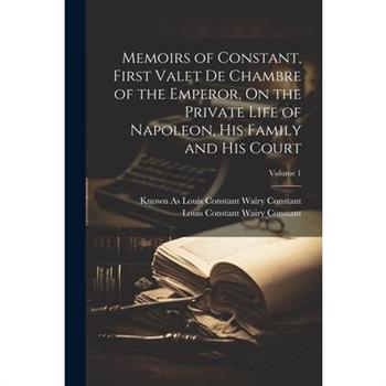 Memoirs of Constant, First Valet De Chambre of the Emperor, On the Private Life of Napoleon, His Family and His Court; Volume 1