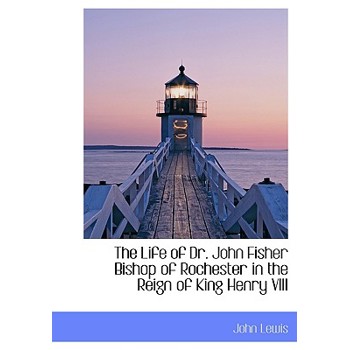 The Life of Dr. John Fisher Bishop of Rochester in the Reign of King Henry VIII