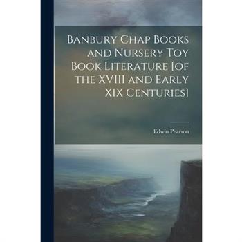 Banbury Chap Books and Nursery Toy Book Literature [of the XVIII and Early XIX Centuries]