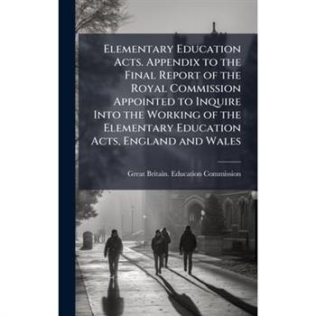 Elementary Education Acts. Appendix to the Final Report of the Royal Commission Appointed to Inquire Into the Working of the Elementary Education Acts, England and Wales