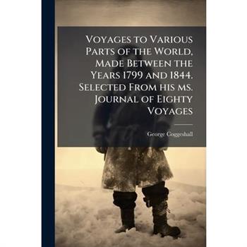 Voyages to Various Parts of the World, Made Between the Years 1799 and 1844. Selected From his ms. Journal of Eighty Voyages