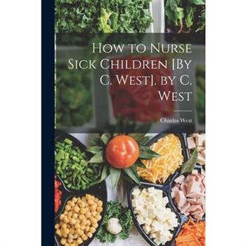How to Nurse Sick Children [By C. West]. by C. West
