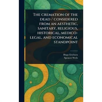 The Cremation of the Dead / Considered From an Aesthetic, Sanitary, Religious, Historical, Medico-legal, and Economical Standpoint