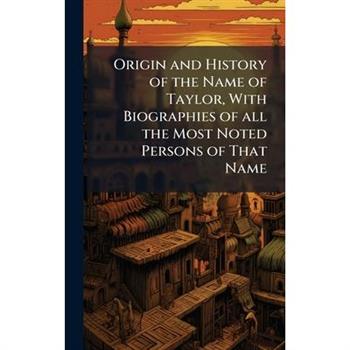 Origin and History of the Name of Taylor, With Biographies of all the Most Noted Persons of That Name