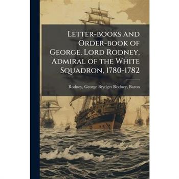 Letter-books and Order-book of George, Lord Rodney, Admiral of the White Squadron, 1780-1782 Letter-books and Order-book of George, Lord Rodney, Admiral of the White Squadron, 1780-1782