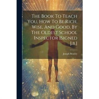The Book To Teach You, How To Be Rich, Wise, And Good, By The Oldest School Inspector [signed J.b.]