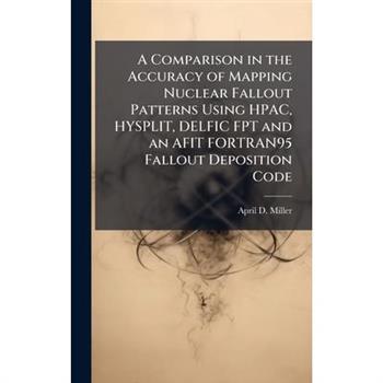 A Comparison in the Accuracy of Mapping Nuclear Fallout Patterns Using HPAC, HYSPLIT, DELFIC FPT and an AFIT FORTRAN95 Fallout Deposition Code